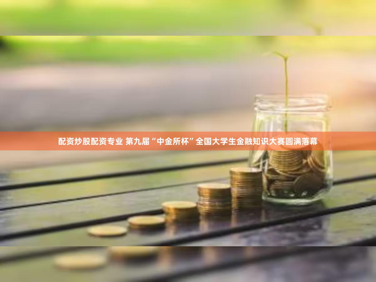 配资炒股配资专业 第九届“中金所杯”全国大学生金融知识大赛圆满落幕