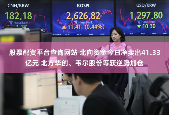 股票配资平台查询网站 北向资金今日净卖出41.33亿元 北方华创、韦尔股份等获逆势加仓