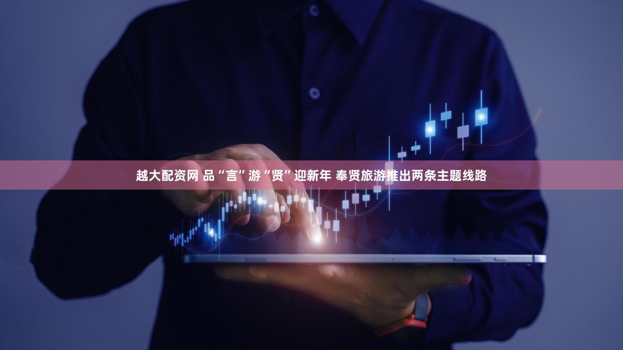 越大配资网 品“言”游“贤”迎新年 奉贤旅游推出两条主题线路