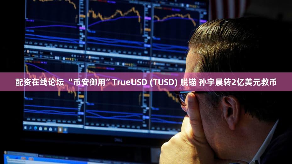 配资在线论坛 “币安御用”TrueUSD (TUSD) 脱锚 孙宇晨转2亿美元救币