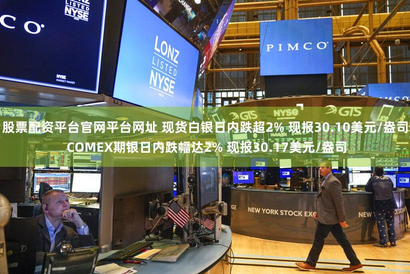 股票配资平台官网平台网址 现货白银日内跌超2% 现报30.10美元/盎司 COMEX期银日内跌幅达2% 现报30.17美元/盎司