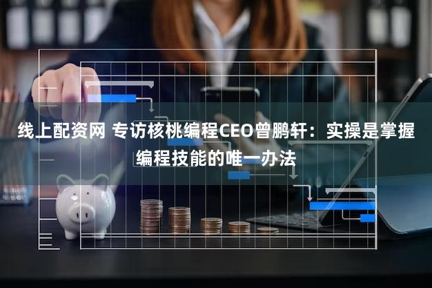 线上配资网 专访核桃编程CEO曾鹏轩：实操是掌握编程技能的唯一办法