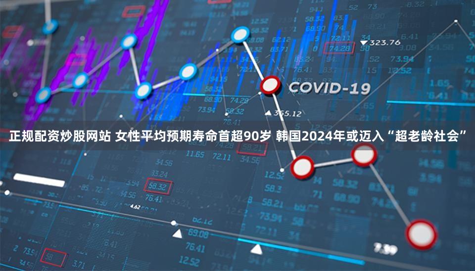 正规配资炒股网站 女性平均预期寿命首超90岁 韩国2024年或迈入“超老龄社会”
