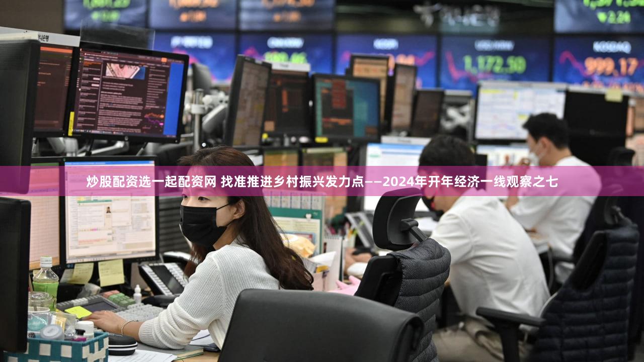炒股配资选一起配资网 找准推进乡村振兴发力点——2024年开年经济一线观察之七