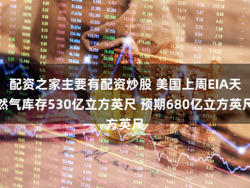 配资之家主要有配资炒股 美国上周EIA天然气库存530亿立方英尺 预期680亿立方英尺