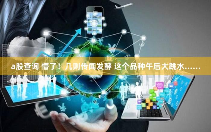 a股查询 懵了！几则传闻发酵 这个品种午后大跳水......
