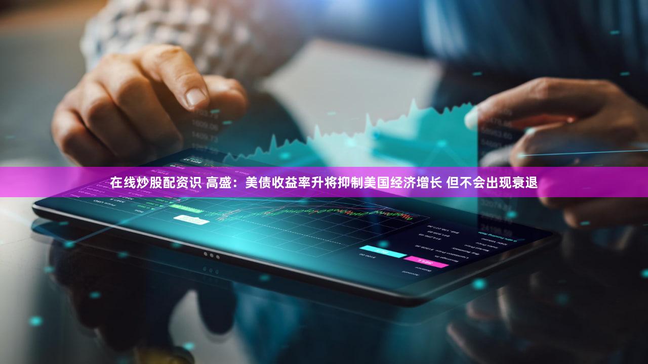 在线炒股配资识 高盛：美债收益率升将抑制美国经济增长 但不会出现衰退