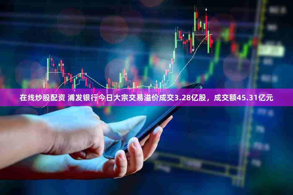 在线炒股配资 浦发银行今日大宗交易溢价成交3.28亿股，成交额45.31亿元