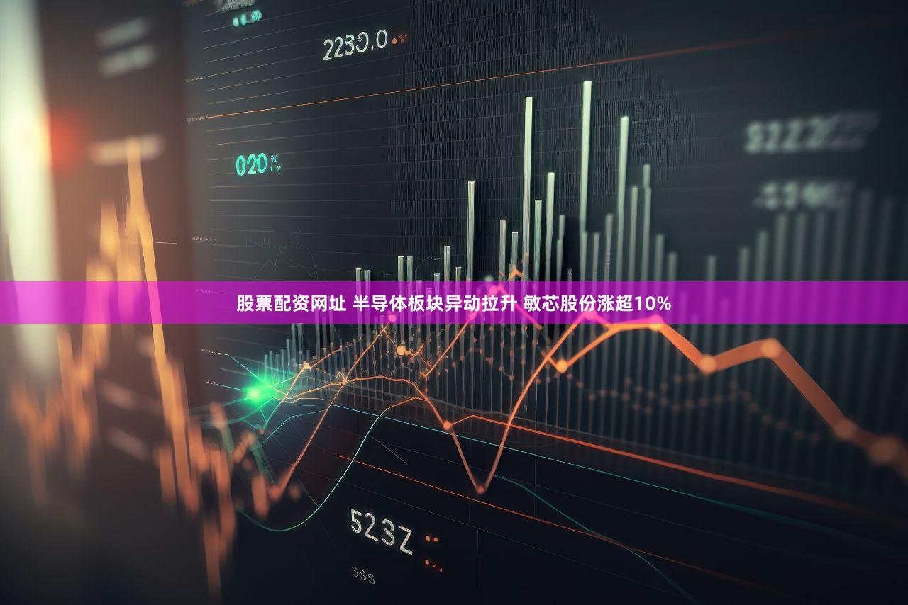 股票配资网址 半导体板块异动拉升 敏芯股份涨超10%