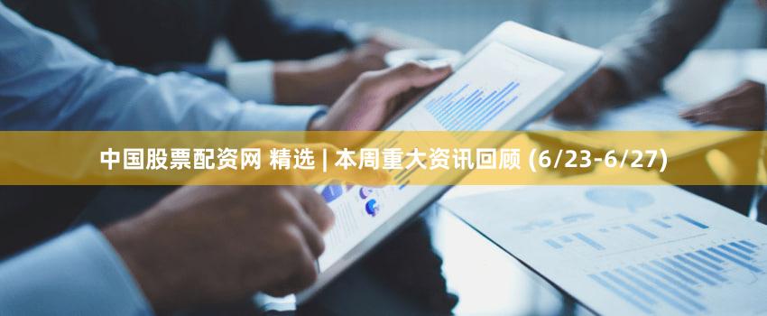 中国股票配资网 精选 | 本周重大资讯回顾 (6/23-6/27)