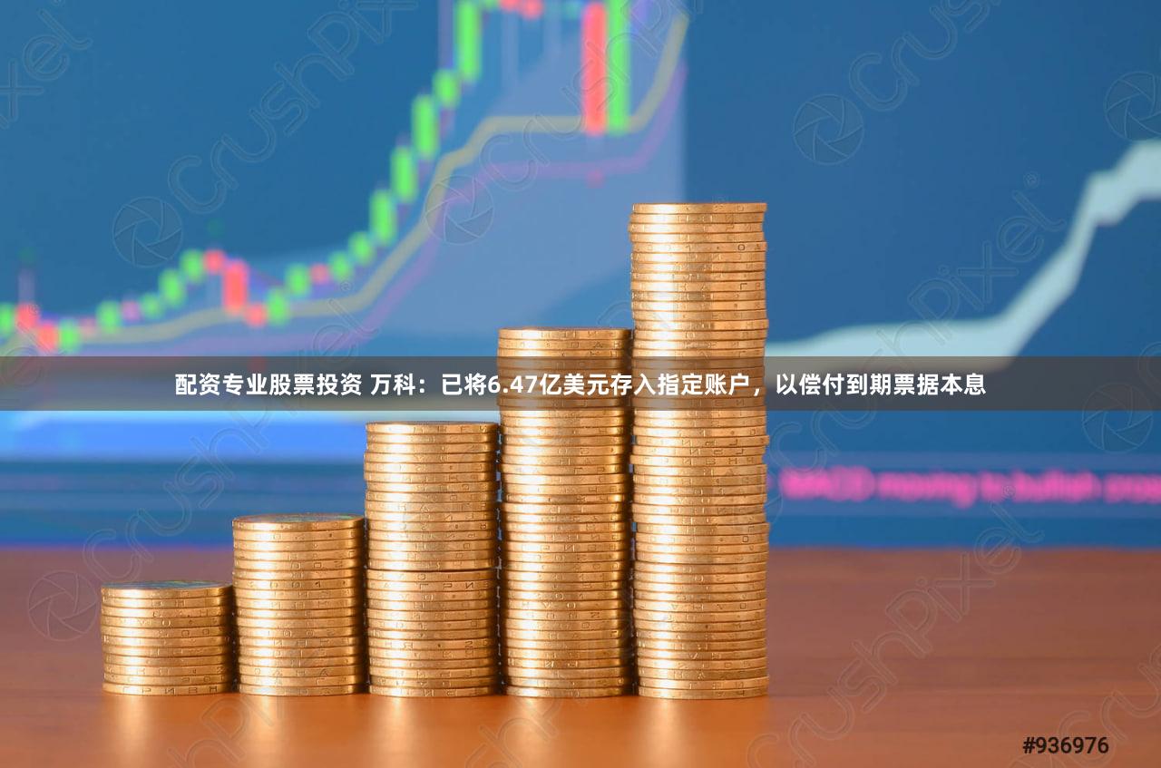 配资专业股票投资 万科：已将6.47亿美元存入指定账户，以偿付到期票据本息