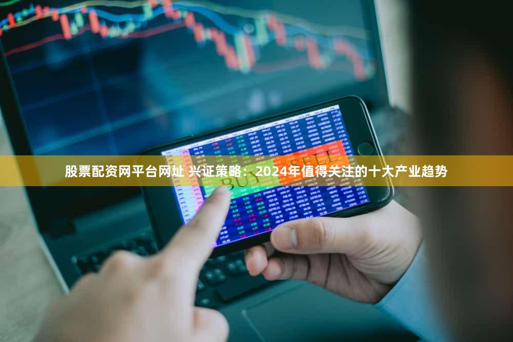 股票配资网平台网址 兴证策略：2024年值得关注的十大产业趋势
