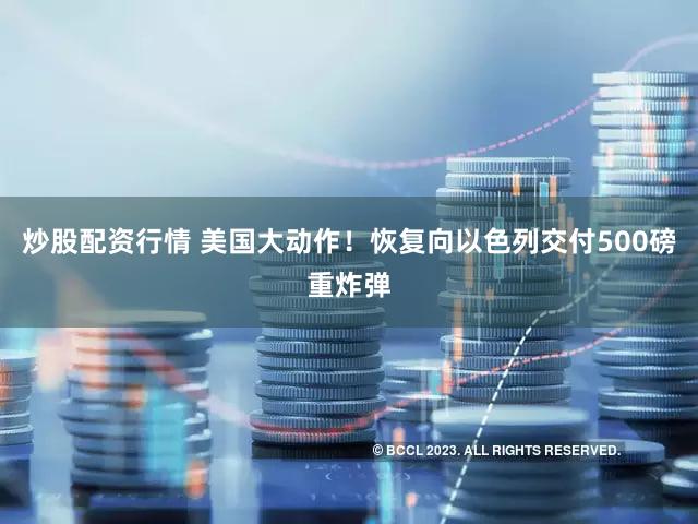 炒股配资行情 美国大动作！恢复向以色列交付500磅重炸弹