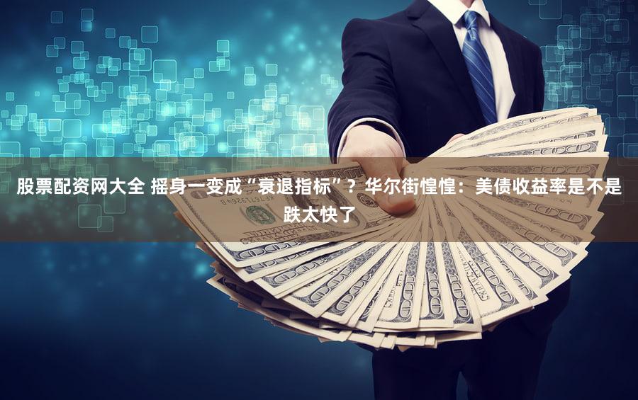 股票配资网大全 摇身一变成“衰退指标”？华尔街惶惶：美债收益率是不是跌太快了