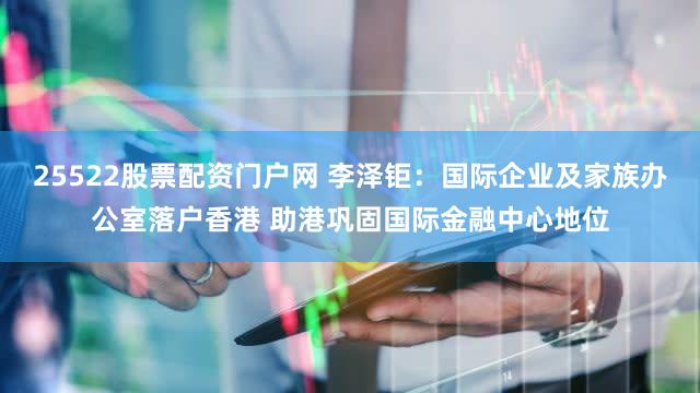 25522股票配资门户网 李泽钜：国际企业及家族办公室落户香港 助港巩固国际金融中心地位