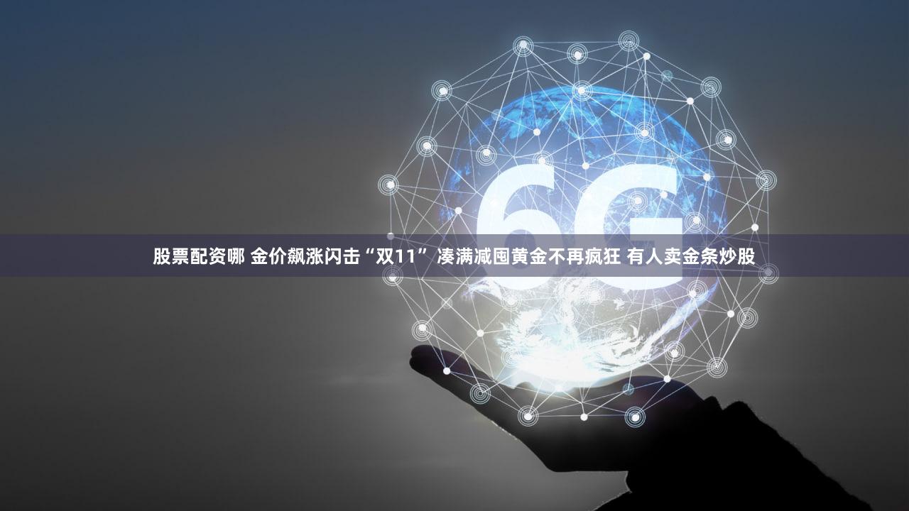 股票配资哪 金价飙涨闪击“双11” 凑满减囤黄金不再疯狂 有人卖金条炒股