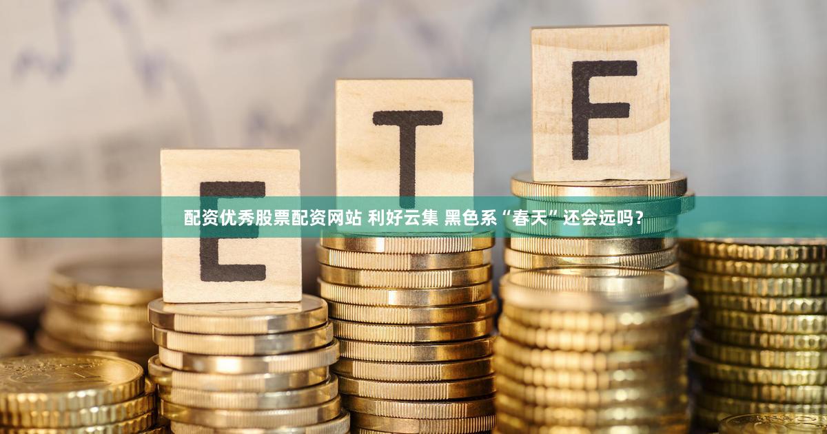 配资优秀股票配资网站 利好云集 黑色系“春天”还会远吗？