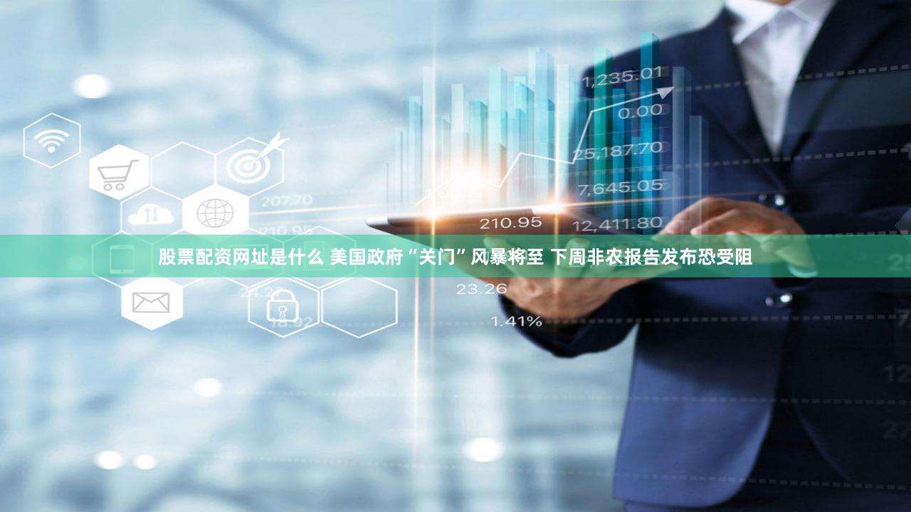 股票配资网址是什么 美国政府“关门”风暴将至 下周非农报告发布恐受阻