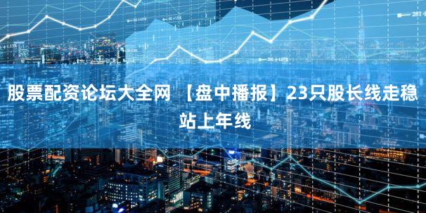 股票配资论坛大全网 【盘中播报】23只股长线走稳 站上年线