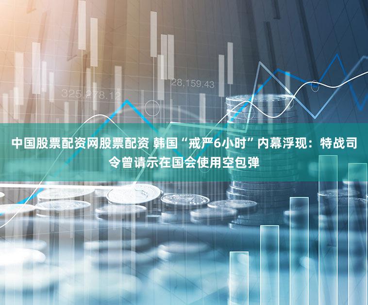 中国股票配资网股票配资 韩国“戒严6小时”内幕浮现：特战司令曾请示在国会使用空包弹