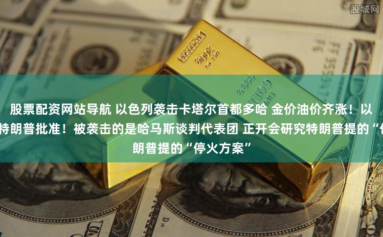 股票配资网站导航 以色列袭击卡塔尔首都多哈 金价油价齐涨！以方：已获特朗普批准！被袭击的是哈马斯谈判代表团 正开会研究特朗普提的“停火方案”
