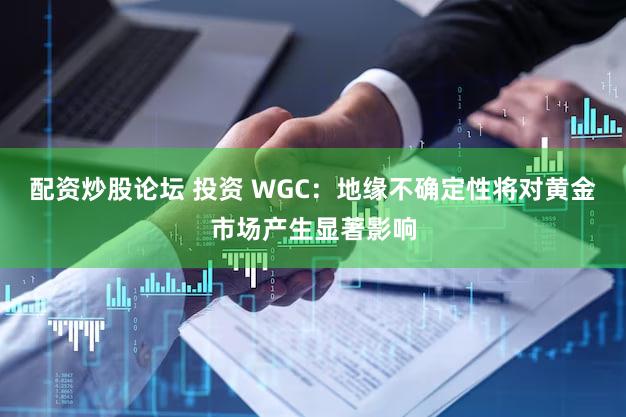 配资炒股论坛 投资 WGC：地缘不确定性将对黄金市场产生显著影响
