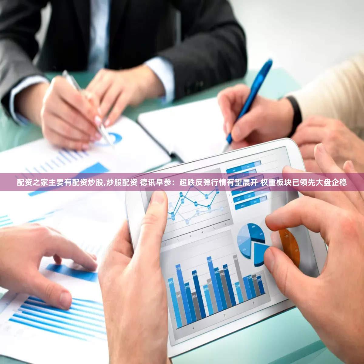配资之家主要有配资炒股,炒股配资 德讯早参：超跌反弹行情有望展开 权重板块已领先大盘企稳