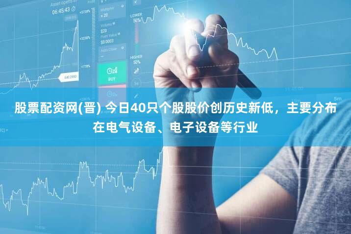 股票配资网(晋) 今日40只个股股价创历史新低，主要分布在电气设备、电子设备等行业