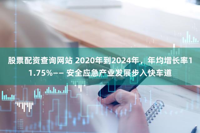 股票配资查询网站 2020年到2024年，年均增长率11.75%—— 安全应急产业发展步入快车道