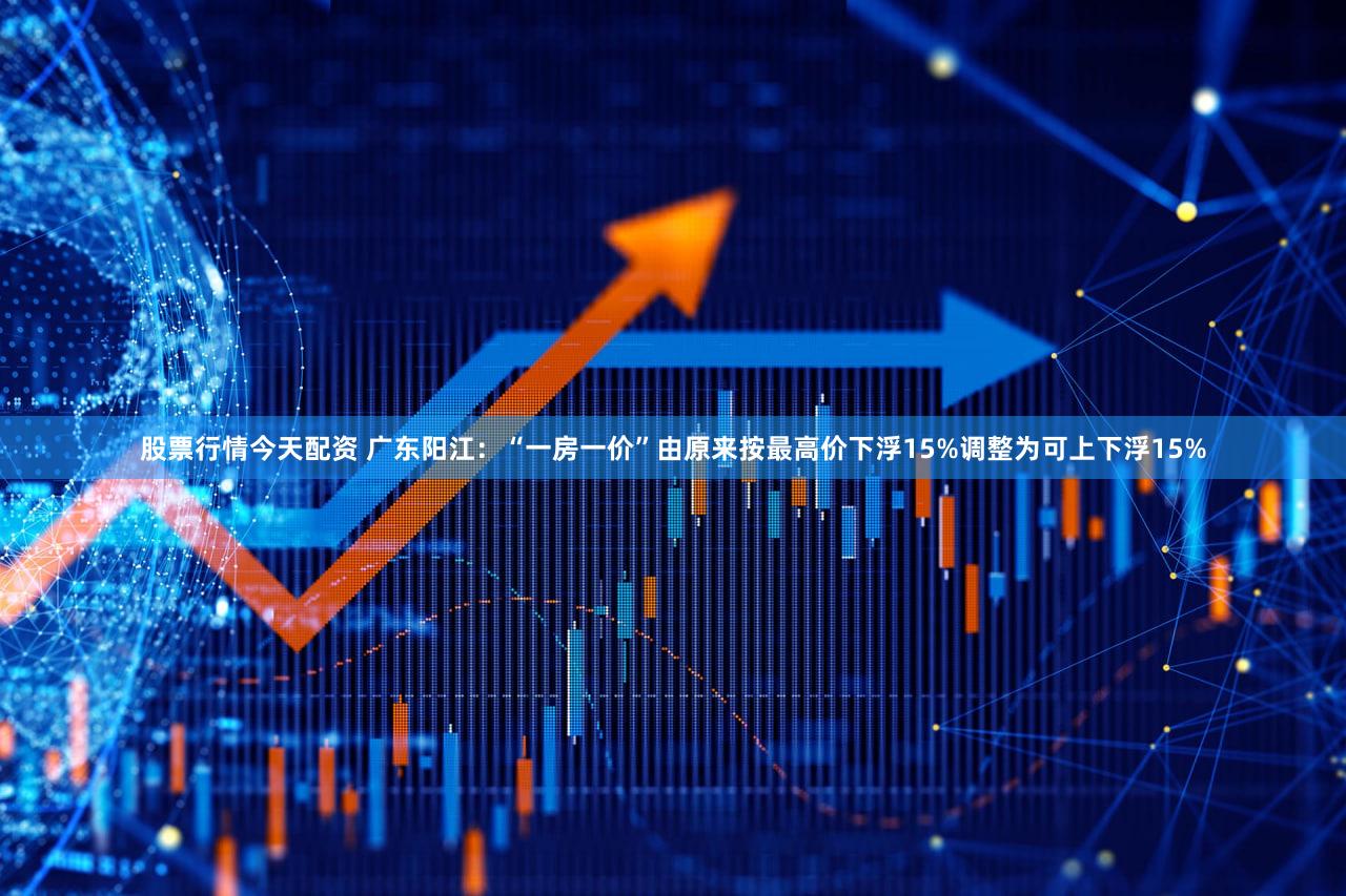 股票行情今天配资 广东阳江：“一房一价”由原来按最高价下浮15%调整为可上下浮15%