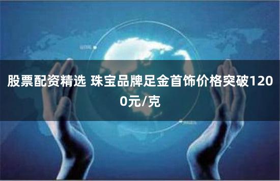股票配资精选 珠宝品牌足金首饰价格突破1200元/克