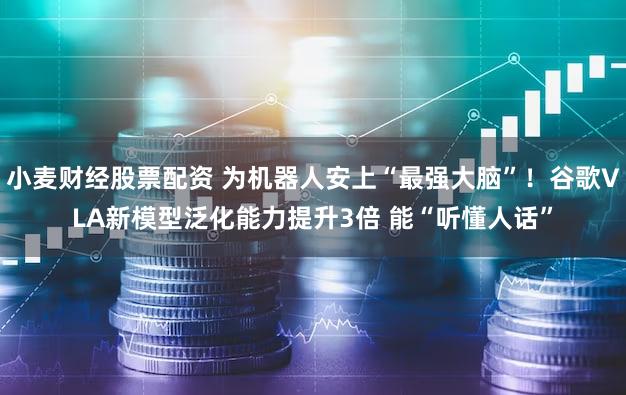 小麦财经股票配资 为机器人安上“最强大脑”！谷歌VLA新模型泛化能力提升3倍 能“听懂人话”