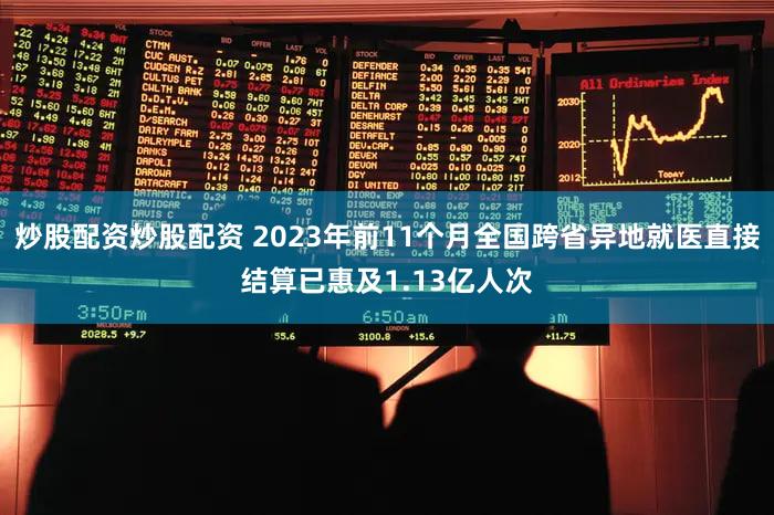 炒股配资炒股配资 2023年前11个月全国跨省异地就医直接结算已惠及1.13亿人次