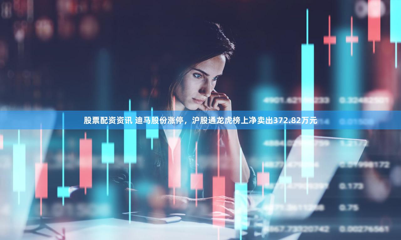 股票配资资讯 迪马股份涨停，沪股通龙虎榜上净卖出372.82万元