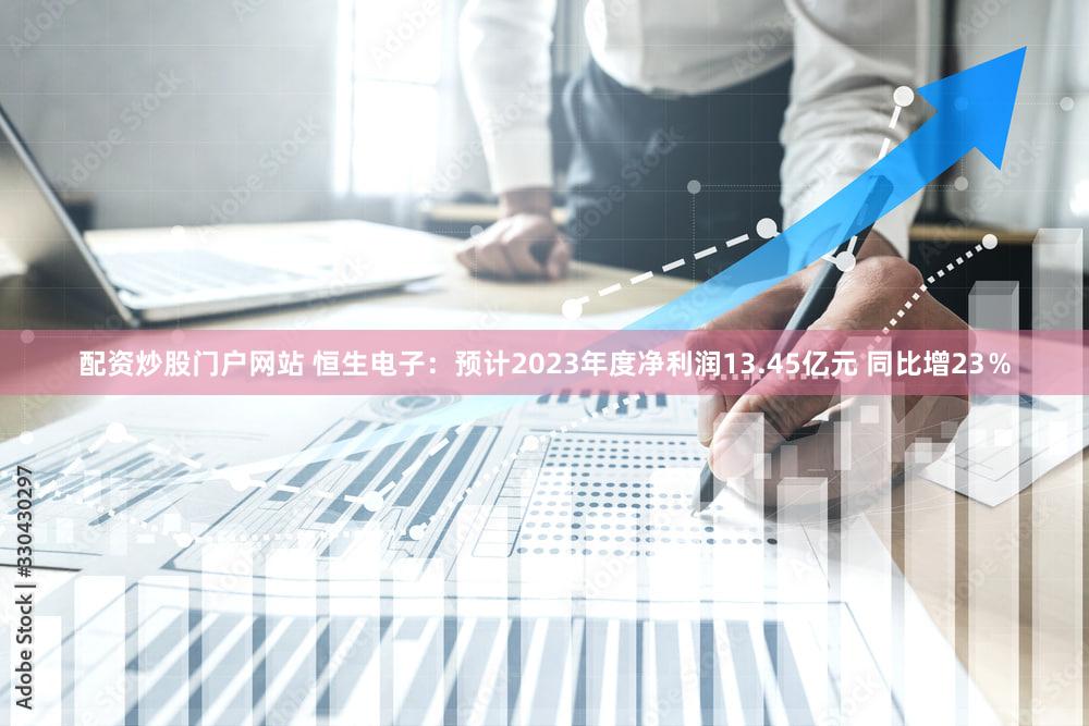 配资炒股门户网站 恒生电子：预计2023年度净利润13.45亿元 同比增23％