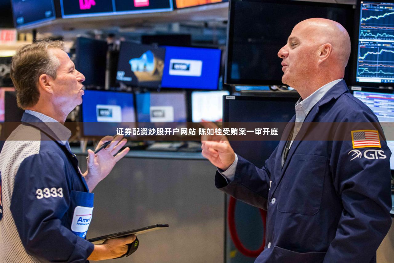 证券配资炒股开户网站 陈如桂受贿案一审开庭