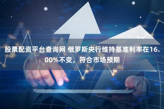股票配资平台查询网 俄罗斯央行维持基准利率在16.00%不变，符合市场预期