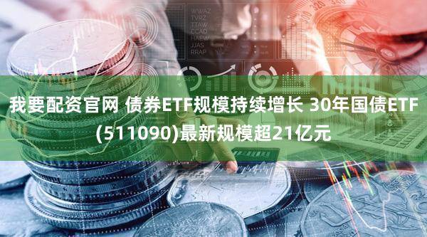 我要配资官网 债券ETF规模持续增长 30年国债ETF(511090)最新规模超21亿元