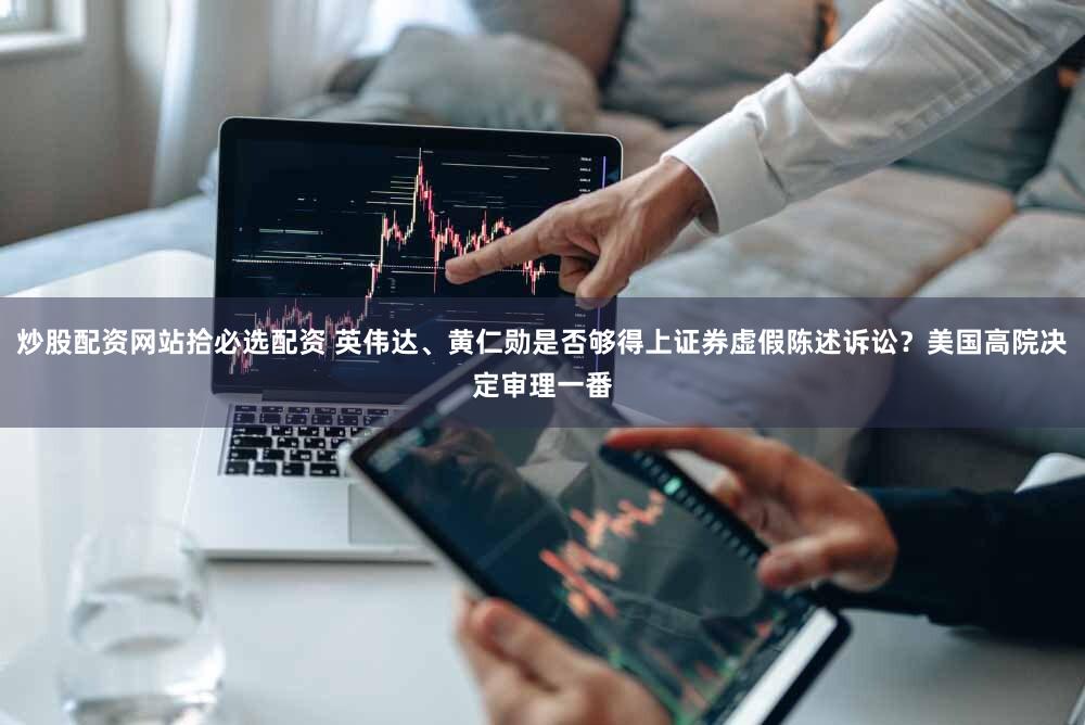 炒股配资网站拾必选配资 英伟达、黄仁勋是否够得上证券虚假陈述诉讼？美国高院决定审理一番