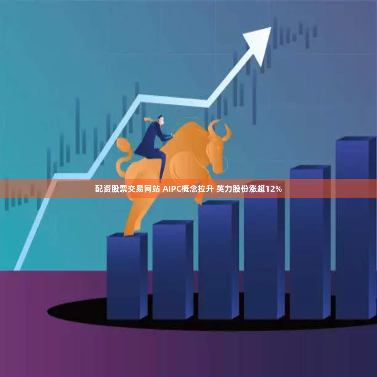 配资股票交易网站 AIPC概念拉升 英力股份涨超12%