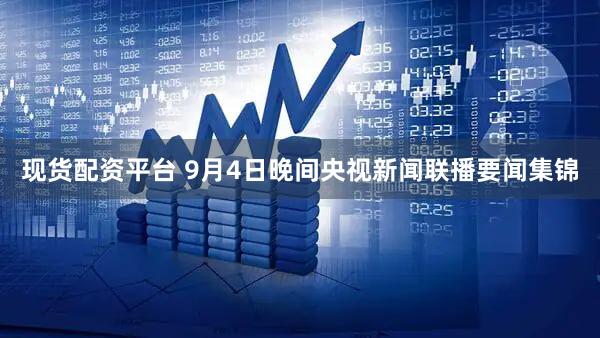 现货配资平台 9月4日晚间央视新闻联播要闻集锦