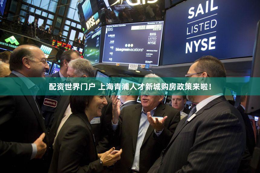 配资世界门户 上海青浦人才新城购房政策来啦!