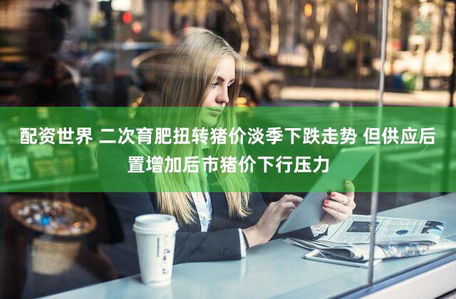 配资世界 二次育肥扭转猪价淡季下跌走势 但供应后置增加后市猪价下行压力