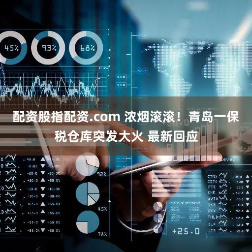 配资股指配资.com 浓烟滚滚!青岛一保税仓库突发大火 最新回应