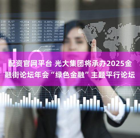 配资官网平台 光大集团将承办2025金融街论坛年会“绿色金融”主题平行论坛