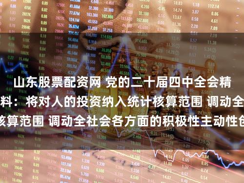 山东股票配资网 党的二十届四中全会精神权威学习辅导材料：将对人的投资纳入统计核算范围 调动全社会各方面的积极性主动性创造性