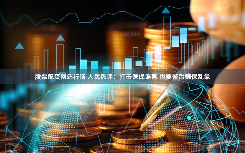 股票配资网站行情 人民热评：打击医保谣言 也要整治骗保乱象