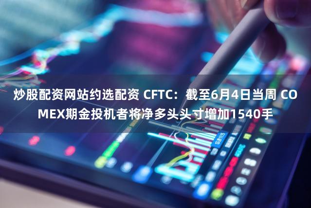 炒股配资网站约选配资 CFTC：截至6月4日当周 COMEX期金投机者将净多头头寸增加1540手