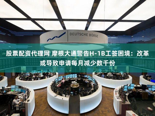 股票配资代理网 摩根大通警告H-1B工签困境:改革或导致申请每月减少数千份