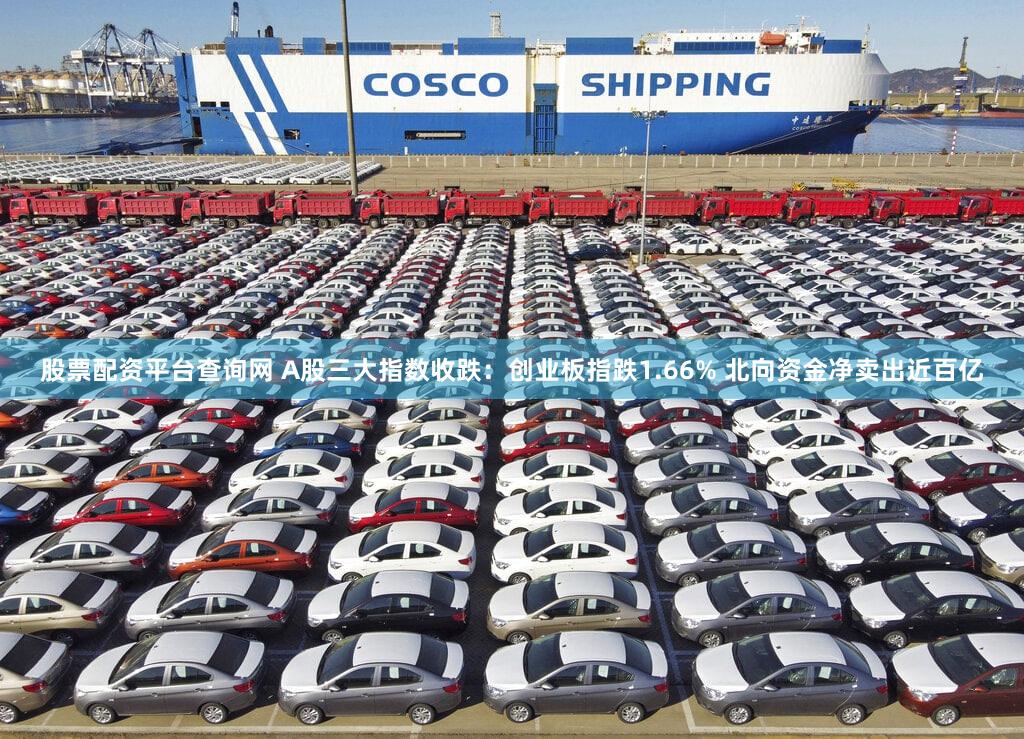 股票配资平台查询网 A股三大指数收跌：创业板指跌1.66% 北向资金净卖出近百亿